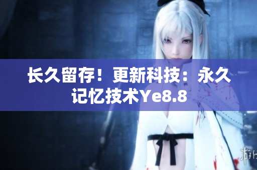 长久留存！更新科技：永久记忆技术Ye8.8