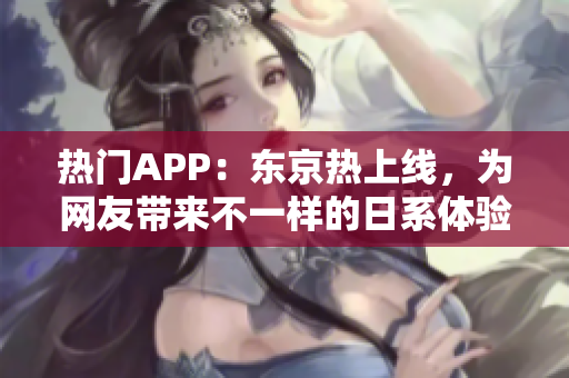 热门APP：东京热上线，为网友带来不一样的日系体验！