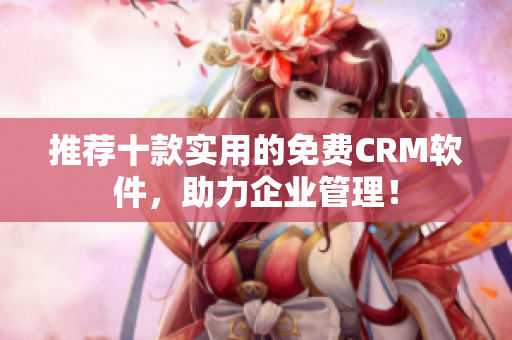 推荐十款实用的免费CRM软件，助力企业管理！