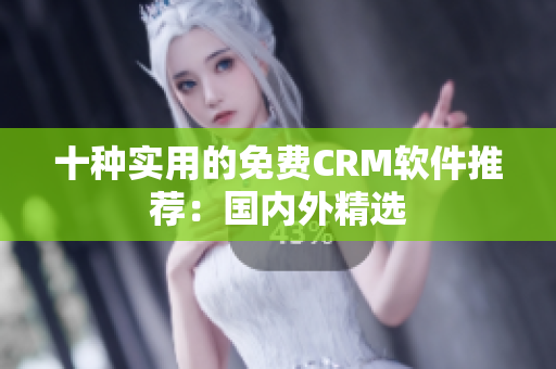 十种实用的免费CRM软件推荐：国内外精选