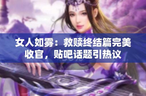 女人如雾：救赎终结篇完美收官，贴吧话题引热议