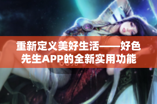 重新定义美好生活——好色先生APP的全新实用功能
