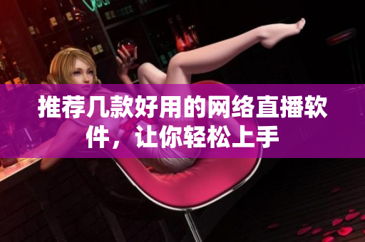 推荐几款好用的网络直播软件，让你轻松上手