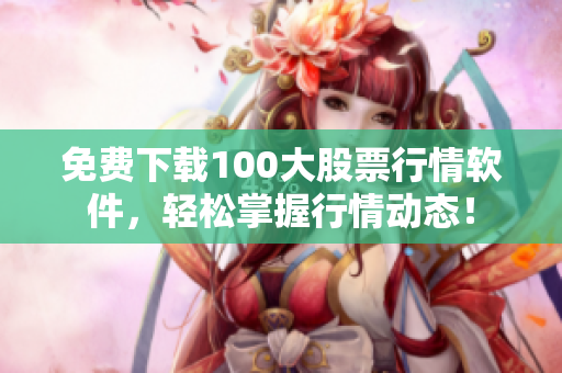 免费下载100大股票行情软件，轻松掌握行情动态！