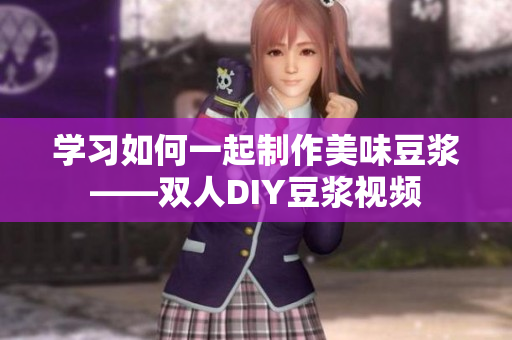 学习如何一起制作美味豆浆——双人DIY豆浆视频