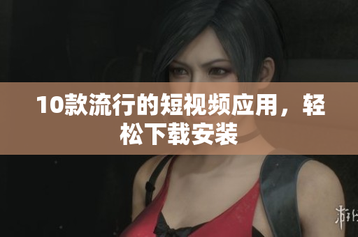 10款流行的短视频应用，轻松下载安装