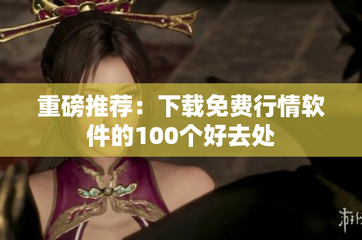 重磅推荐：下载免费行情软件的100个好去处