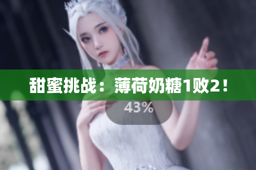 甜蜜挑战：薄荷奶糖1败2！