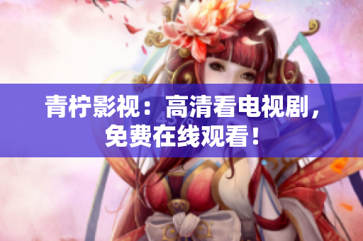 青柠影视：高清看电视剧，免费在线观看！