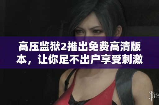 高压监狱2推出免费高清版本，让你足不出户享受刺激感官体验