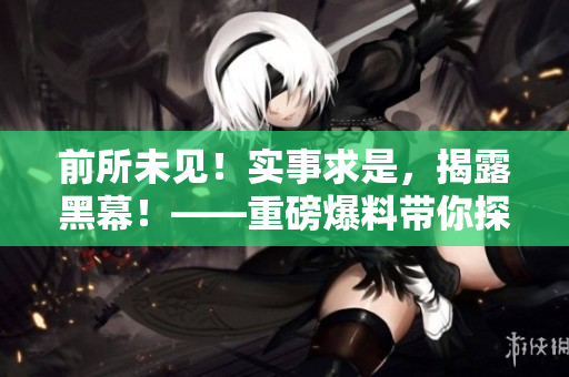 前所未见！实事求是，揭露黑幕！——重磅爆料带你探寻真相