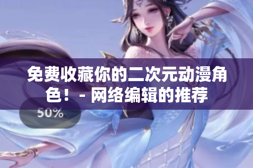 免费收藏你的二次元动漫角色！- 网络编辑的推荐