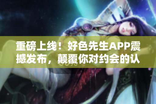 重磅上线！好色先生APP震撼发布，颠覆你对约会的认知！