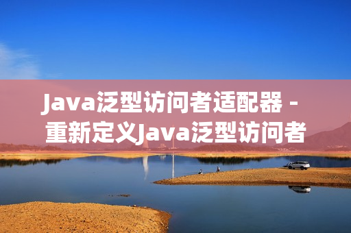 Java泛型访问者适配器 - 重新定义Java泛型访问者
