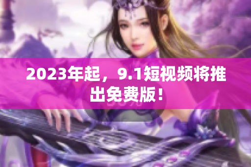 2023年起，9.1短视频将推出免费版！