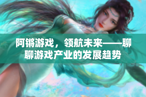 阿锵游戏，领航未来——聊聊游戏产业的发展趋势