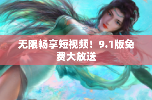 无限畅享短视频！9.1版免费大放送
