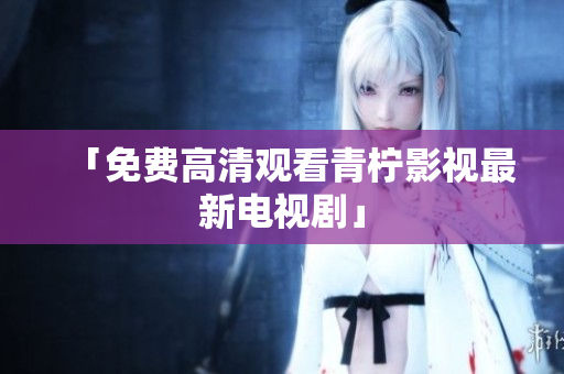 「免费高清观看青柠影视最新电视剧」