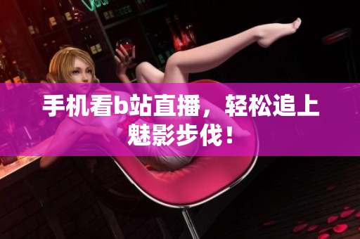 手机看b站直播，轻松追上魅影步伐！