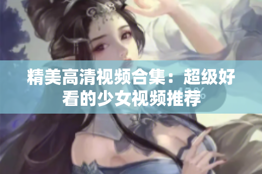 精美高清视频合集：超级好看的少女视频推荐
