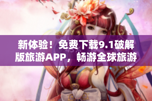 新体验！免费下载9.1破解版旅游APP，畅游全球旅游胜地！