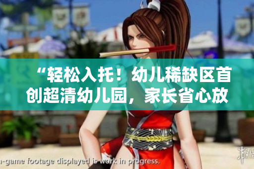 “轻松入托！幼儿稀缺区首创超清幼儿园，家长省心放心！”