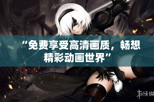 “免费享受高清画质，畅想精彩动画世界”