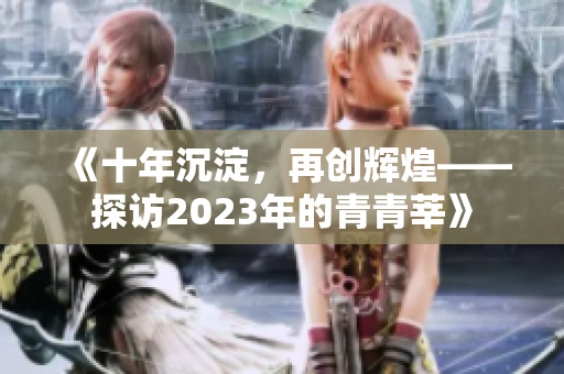 《十年沉淀，再创辉煌——探访2023年的青青莘》