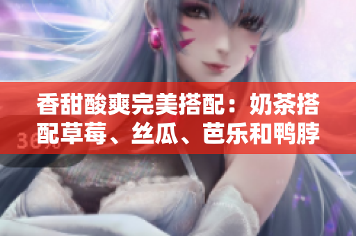 香甜酸爽完美搭配：奶茶搭配草莓、丝瓜、芭乐和鸭脖