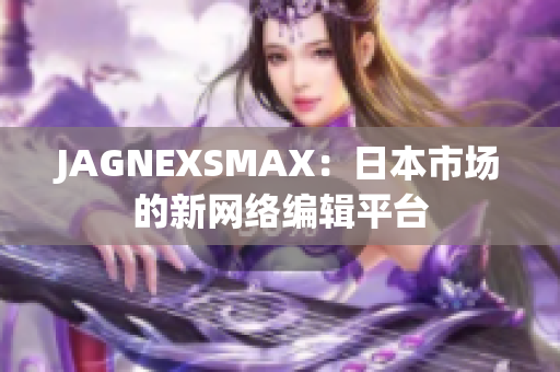 JAGNEXSMAX：日本市场的新网络编辑平台