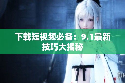 下载短视频必备：9.1最新技巧大揭秘