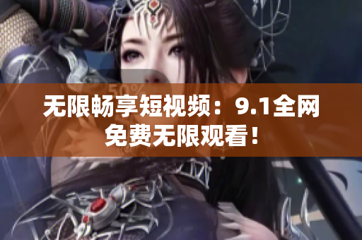 无限畅享短视频：9.1全网免费无限观看！