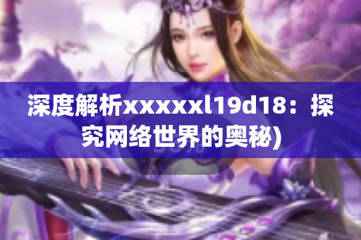 深度解析xxxxxl19d18：探究网络世界的奥秘)