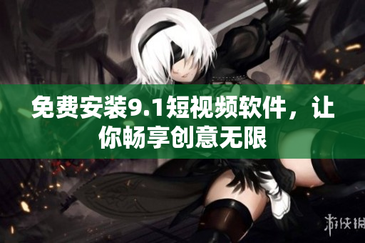 免费安装9.1短视频软件，让你畅享创意无限