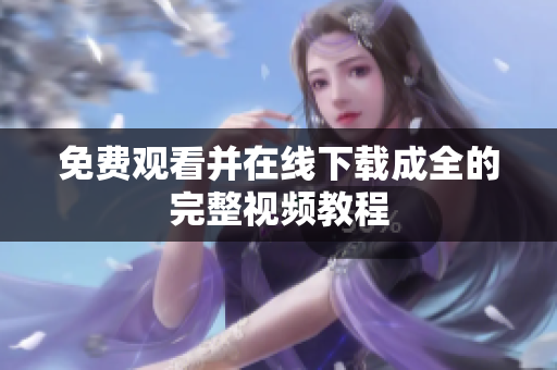 免费观看并在线下载成全的完整视频教程