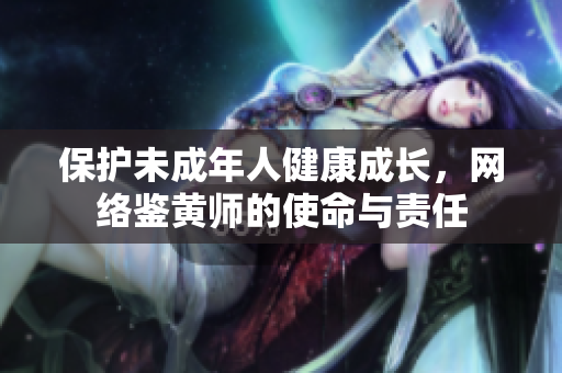 保护未成年人健康成长，网络鉴黄师的使命与责任