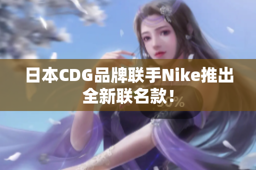 日本CDG品牌联手Nike推出全新联名款！