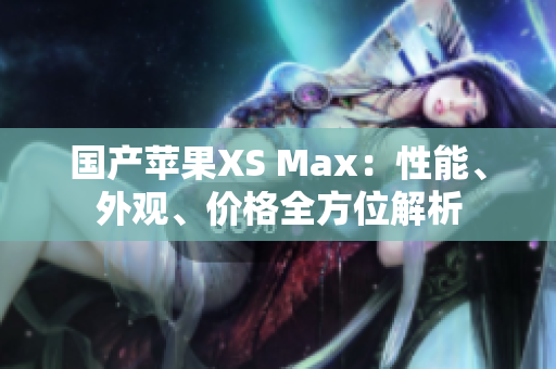 国产苹果XS Max：性能、外观、价格全方位解析