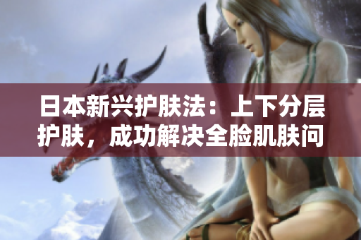 日本新兴护肤法：上下分层护肤，成功解决全脸肌肤问题