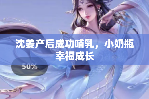 沈姜产后成功哺乳，小奶瓶幸福成长