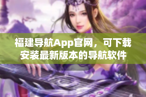 福建导航App官网，可下载安装最新版本的导航软件