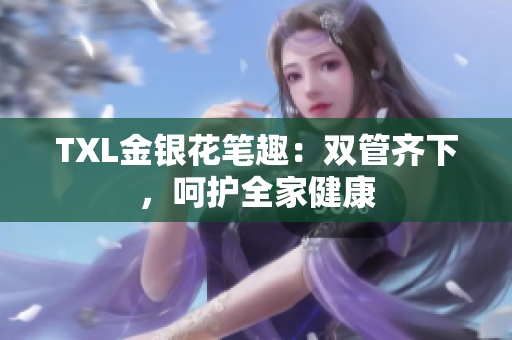 TXL金银花笔趣：双管齐下，呵护全家健康