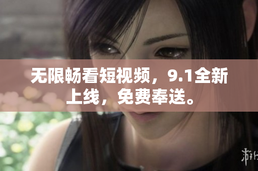 无限畅看短视频，9.1全新上线，免费奉送。