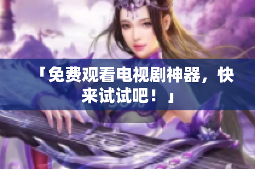 「免费观看电视剧神器，快来试试吧！」