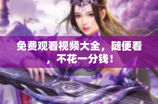 免费观看视频大全，随便看，不花一分钱！
