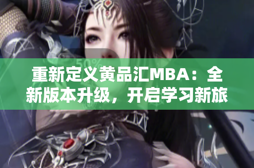 重新定义黄品汇MBA：全新版本升级，开启学习新旅程