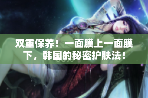 双重保养！一面膜上一面膜下，韩国的秘密护肤法！