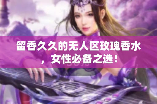 留香久久的无人区玫瑰香水，女性必备之选！