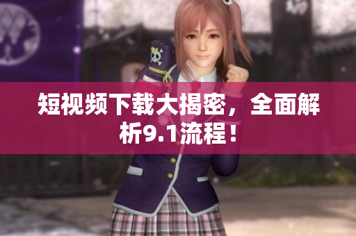 短视频下载大揭密，全面解析9.1流程！