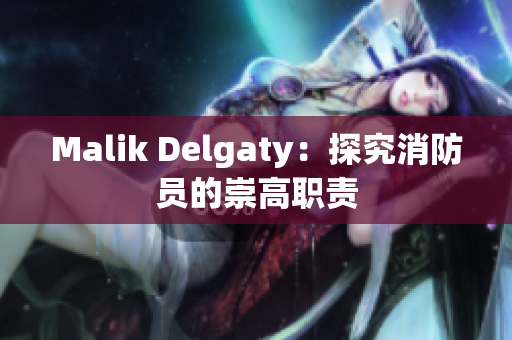 Malik Delgaty：探究消防员的崇高职责